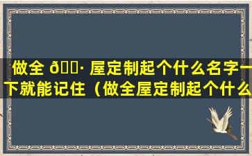 做全 🕷 屋定制起个什么名字一下就能记住（做全屋定制起个什么名字一下就能记住了）